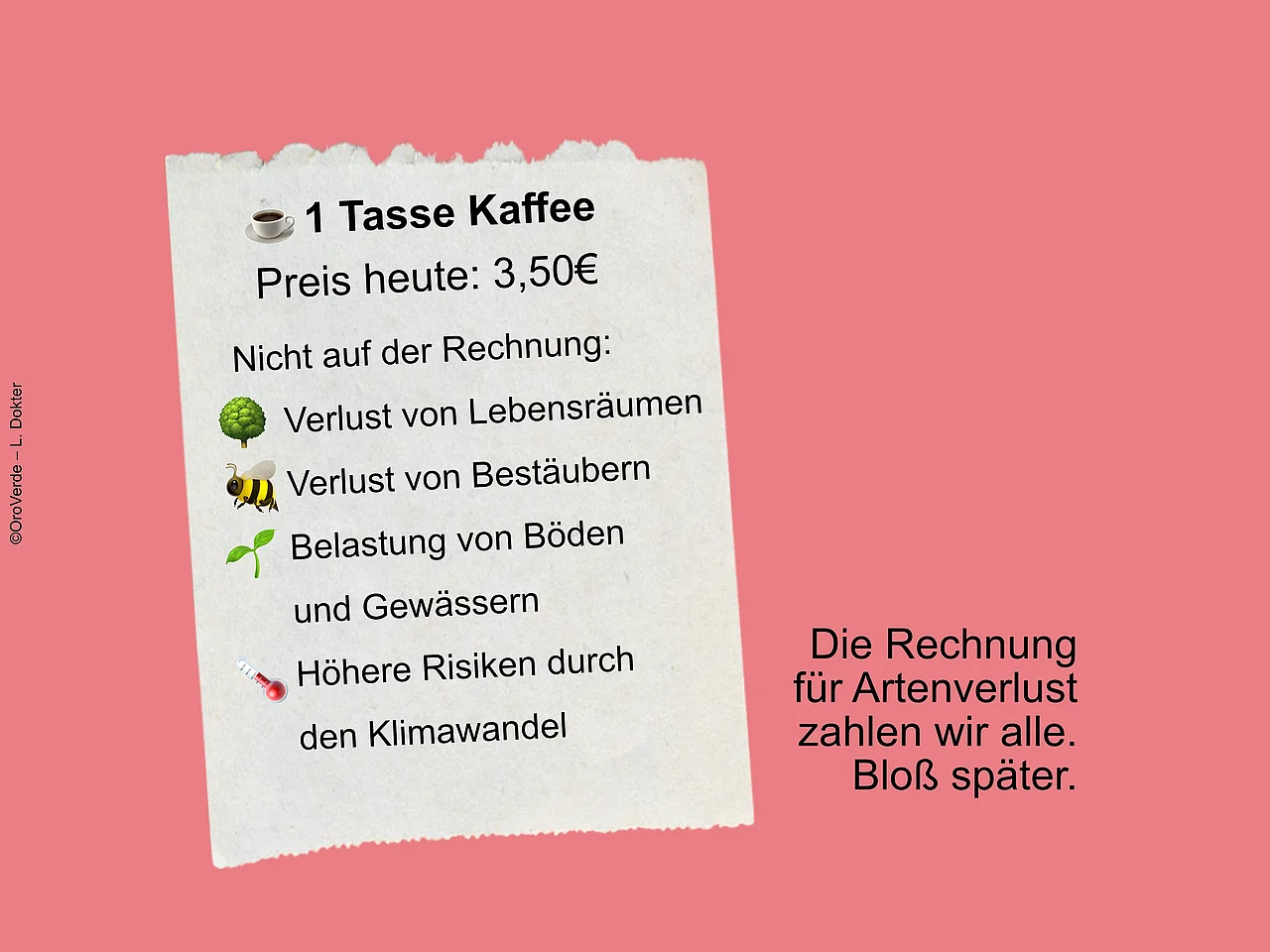 1 Tasse Kaffee  Preis heute: 3,50 €. Nicht enthalten: Verlust von Lebensräumen, Verlust von Bestäubern, Belastung von Böden und Gewässern, Höhere Risiken durch den Klimawandel.  Die Rechnung für Biodiversitätsverlust zahlen wir alle. 