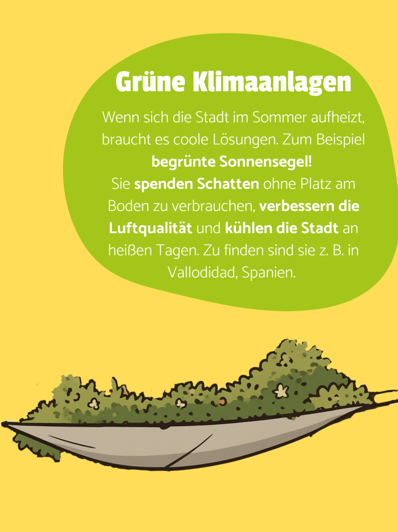 Ein begrüntes Sonnensegel auf gelbem Hintergrund. In der grünen Blase oben rechts steht: Grüne Klimaanlagen - Wenn sich die Stadt im Sommer aufheizt, braucht es coole Lösungen. Zum Beispiel begrünte Sonnensegel!  Sie spenden Schatten ohne Platz am Boden zu verbrauchen, verbessern die Luftqualität und kühlen die Stadt an heißen Tagen. Zu finden sind sie z. B. in Vallodidad, Spanien. 