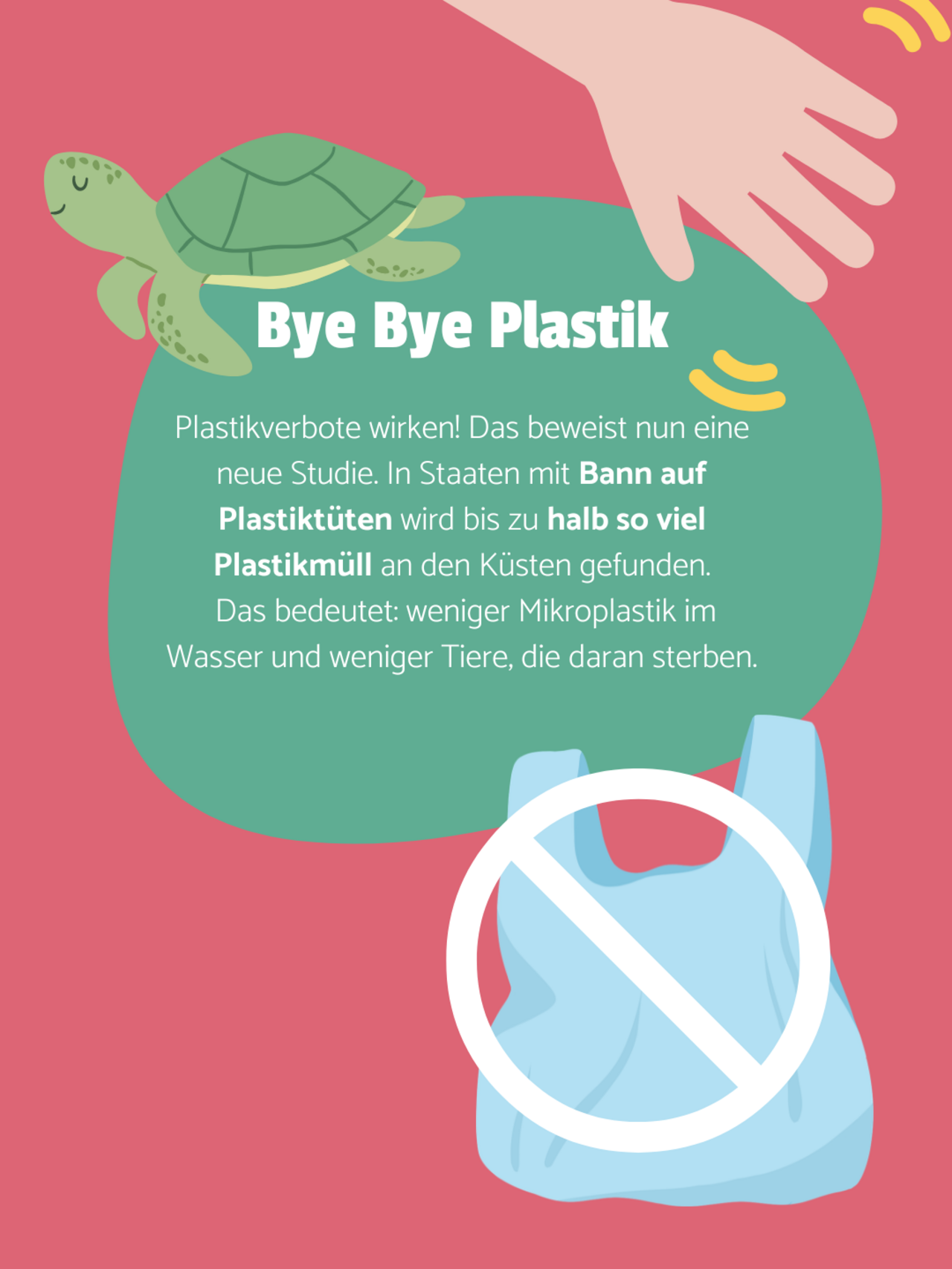 Eine Hand winkt und ragt von oben ins Bild. Eine Schildkröte und eine durchgestrichene Plastiktüte. Hellroter Hintergrund. Auf einer türkisenen Blase steht: Bye bye Plastik - Plastikverbote wirken! Das beweist nun eine neue Studie. In Staaten mit Bann auf Plastiktüten wird bis zu halb so viel Plastikmüll an den Küsten gefunden. Das bedeutet: weniger Mikroplastik im Wasser und weniger Tiere, die daran sterben.